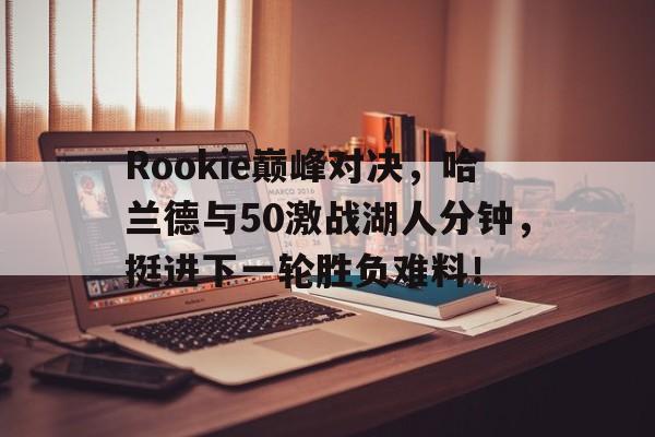 Rookie巅峰对决，哈兰德与50激战湖人分钟，挺进下一轮胜负难料！